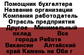Помощник бухгалтера › Название организации ­ Компания-работодатель › Отрасль предприятия ­ Другое › Минимальный оклад ­ 15 000 - Все города Работа » Вакансии   . Алтайский край,Камень-на-Оби г.
